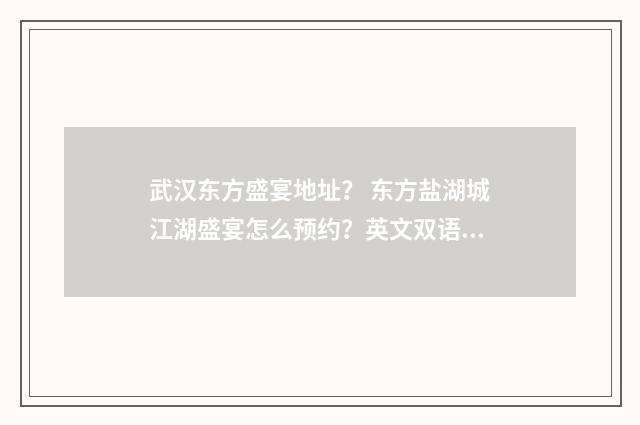 武汉东方盛宴地址？ 东方盐湖城江湖盛宴怎么预约？英文双语对照