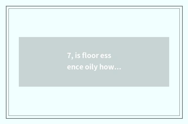 7, is floor essence oily how?