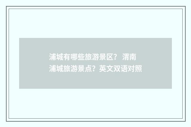 浦城有哪些旅游景区？ 渭南浦城旅游景点？英文双语对照