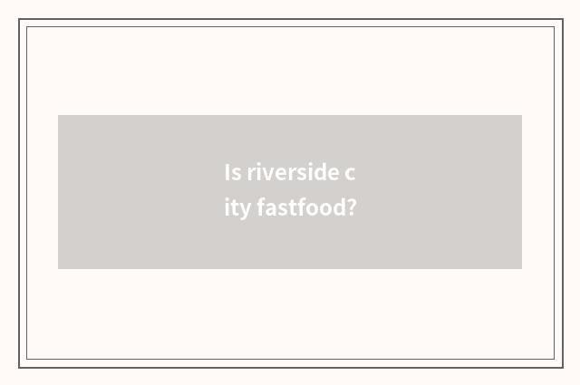 Is riverside city fastfood?