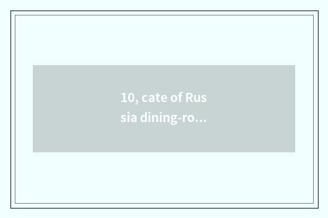 10, cate of Russia dining-room characteristic?