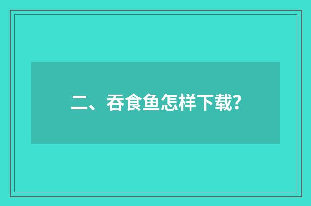 二、吞食鱼怎样下载？