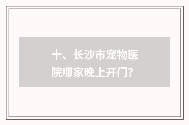 十、长沙市宠物医院哪家晚上开门？
