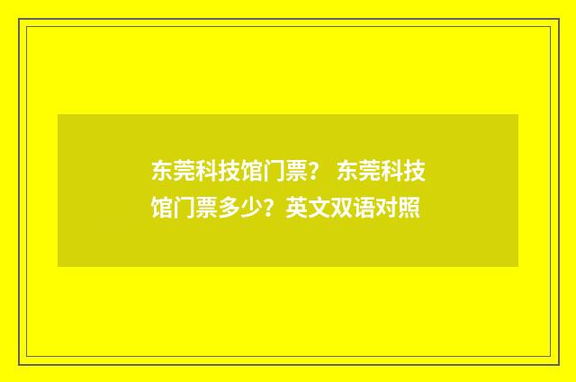 东莞科技馆门票？ 东莞科技馆门票多少？英文双语对照