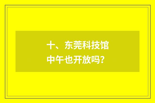 十、东莞科技馆中午也开放吗？