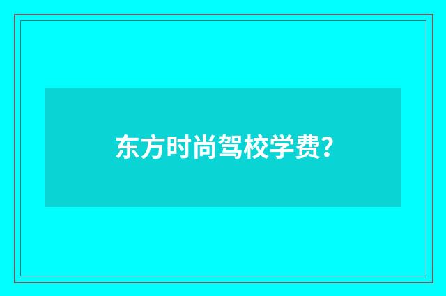 东方时尚驾校学费？