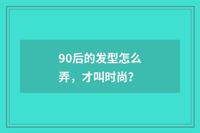 90后的发型怎么弄，才叫时尚？
