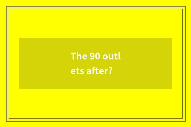 The 90 outlets after?