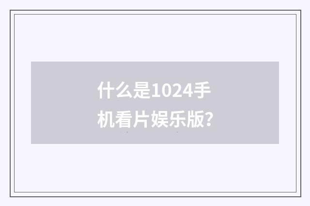 什么是1024手机看片娱乐版？