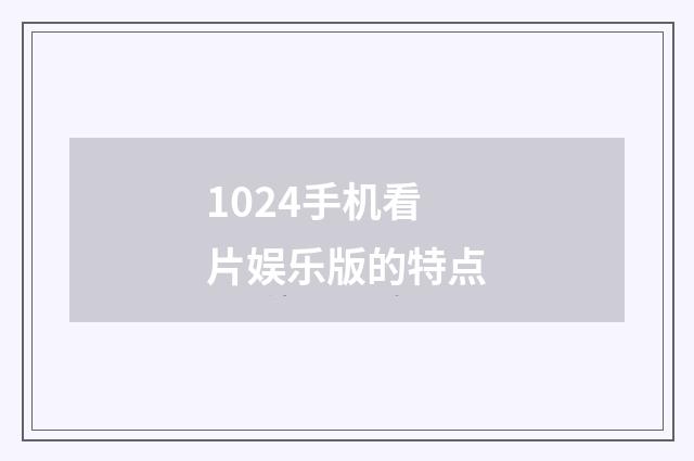 1024手机看片娱乐版的特点