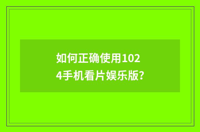 如何正确使用1024手机看片娱乐版？