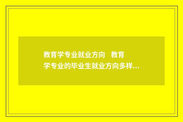 教育学专业就业方向 教育学专业的毕业生就业方向多样，可以选择从事教育教学、教育管理、教育研究等不同领域的工作。在学校教育系统，毕业生可担任老师、教育顾问