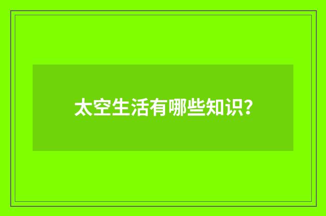 太空生活有哪些知识？