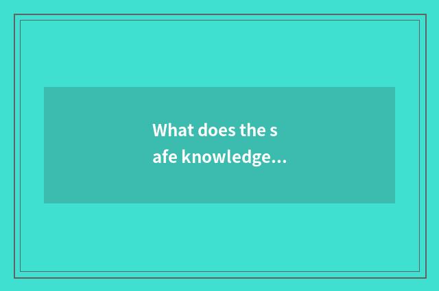 What does the safe knowledge in the life have?