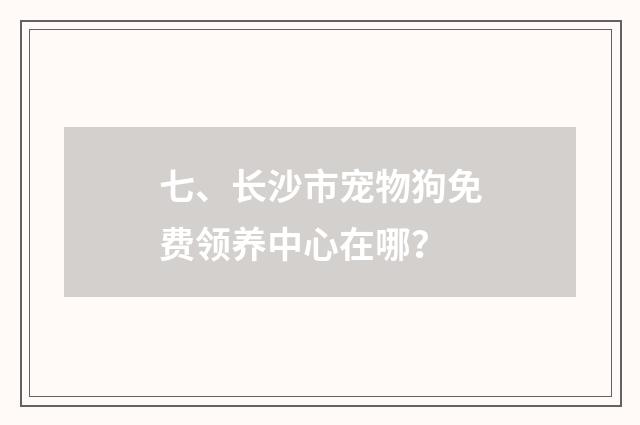 七、长沙市宠物狗免费领养中心在哪？