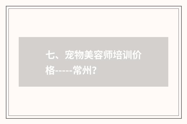 七、宠物美容师培训价格-----常州？