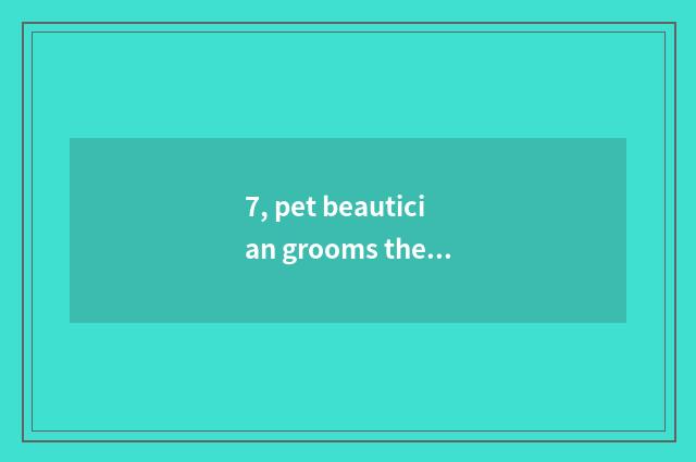 7, pet beautician grooms the price-----Changzhou?