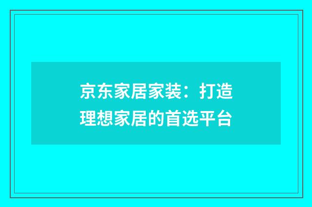 京东家居家装：打造理想家居的首选平台
