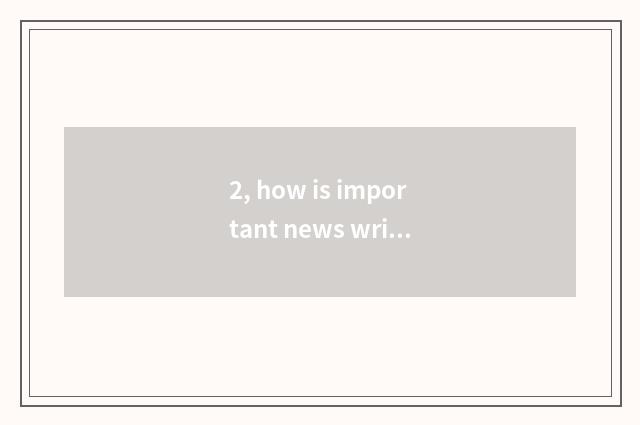 2, how is important news written?
