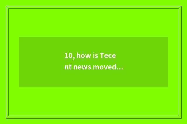 10, how is Tecent news moved into important news?
