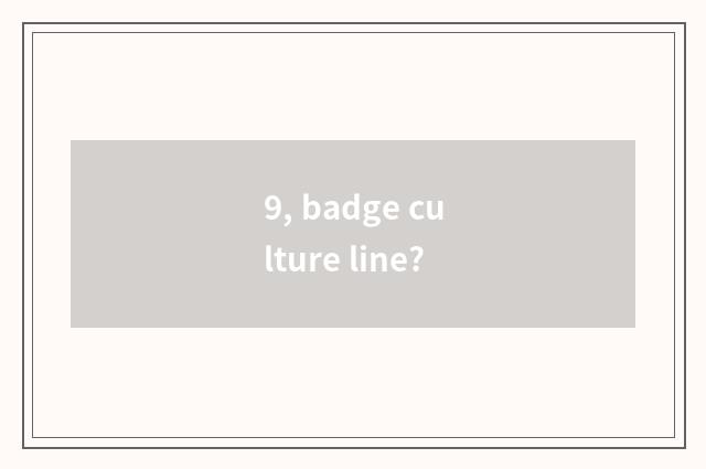 9, badge culture line?