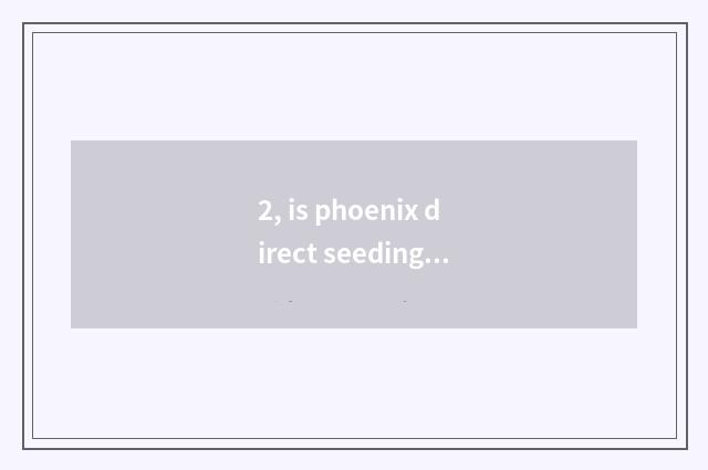 2, is phoenix direct seeding safe?