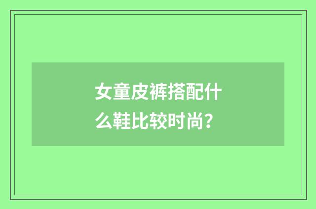 女童皮裤搭配什么鞋比较时尚？