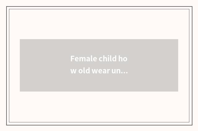 Female child how old wear underpants?