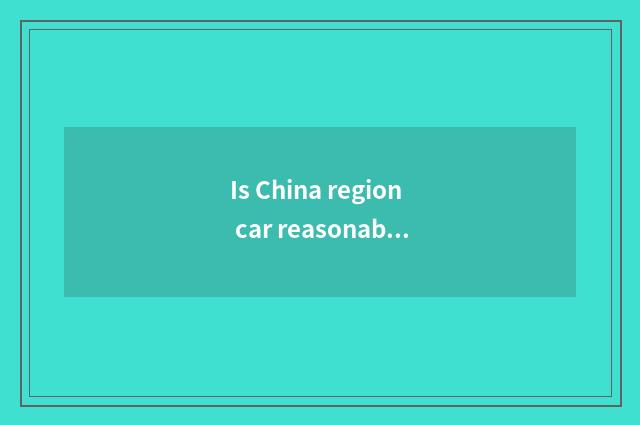 Is China region car reasonable price?