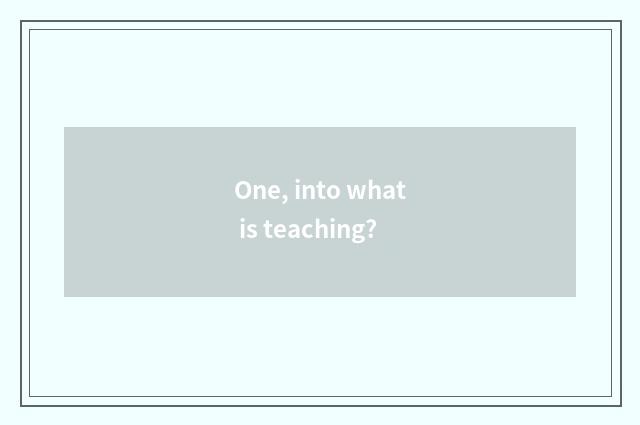 One, into what is teaching?