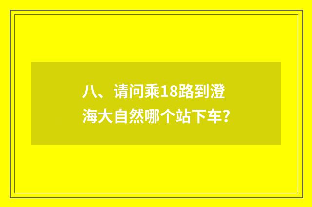 八、请问乘18路到澄海大自然哪个站下车?