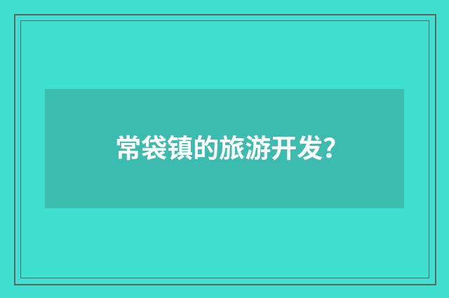 常袋镇的旅游开发？