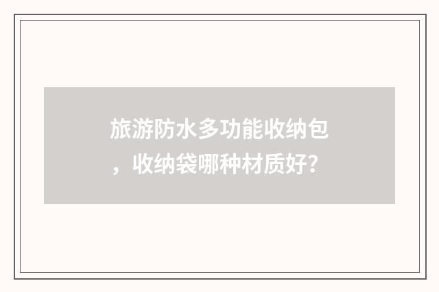 旅游防水多功能收纳包，收纳袋哪种材质好？