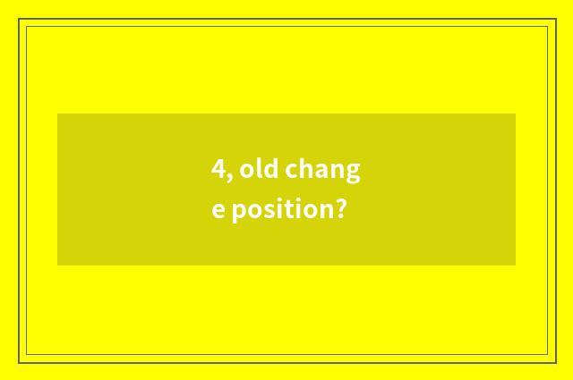 4, old change position?
