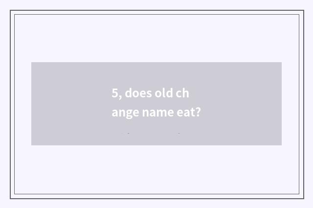5, does old change name eat?