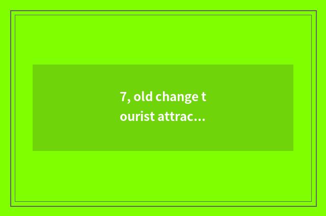 7, old change tourist attraction?