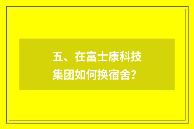 五、在富士康科技集团如何换宿舍？
