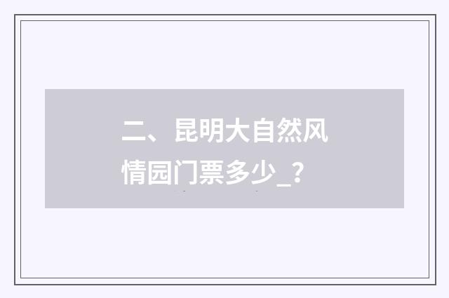 二、昆明大自然风情园门票多少_？