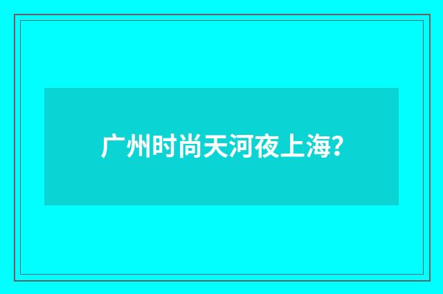 广州时尚天河夜上海？