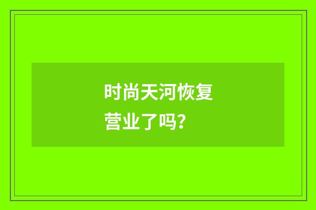 时尚天河恢复营业了吗？