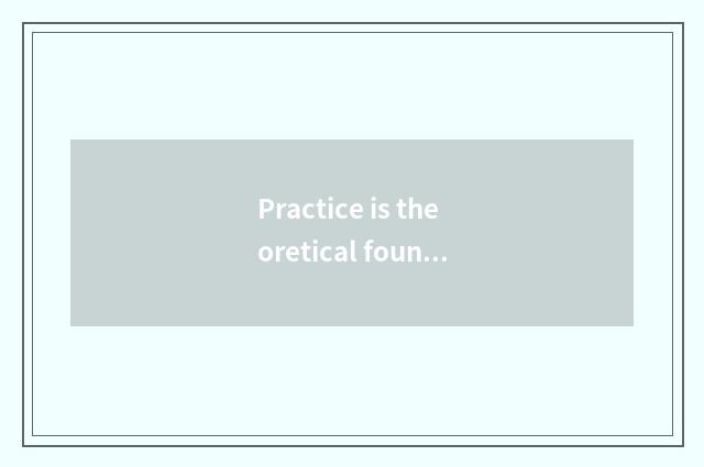 Practice is theoretical foundation, theory must be united in wedlock with practi