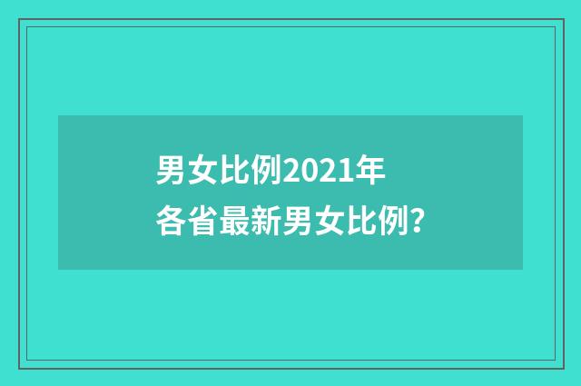 男女比例2021年各省最新男女比例？