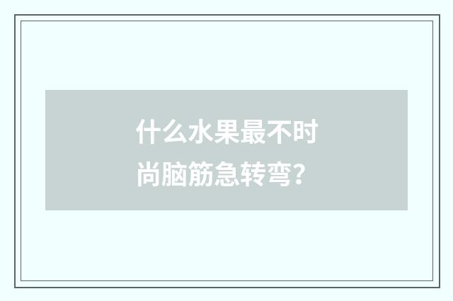 什么水果最不时尚脑筋急转弯？