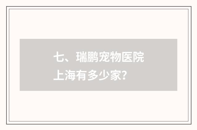 七、瑞鹏宠物医院上海有多少家？