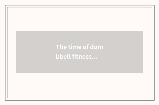 The time of dumbbell fitness?