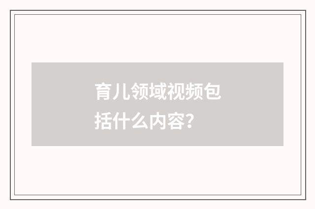 育儿领域视频包括什么内容？