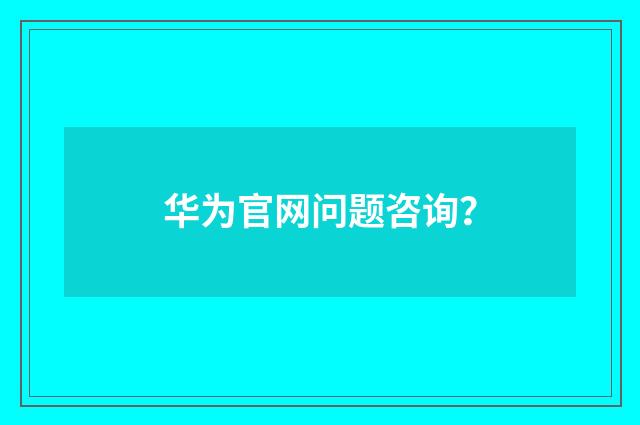 华为官网问题咨询？