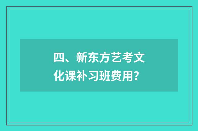 四、新东方艺考文化课补习班费用？