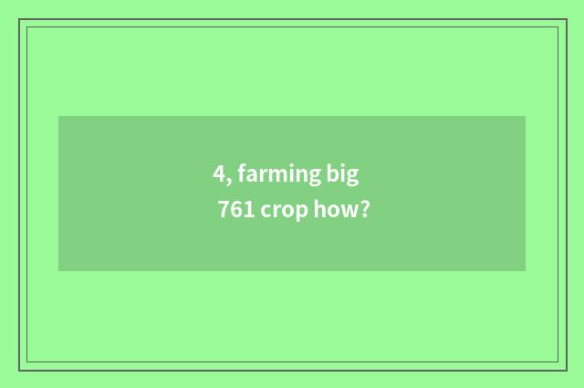 4, farming big 761 crop how?