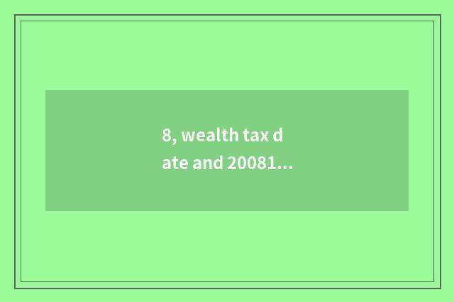 8, wealth tax date and 2008151 wealth tax 200987 which effective?